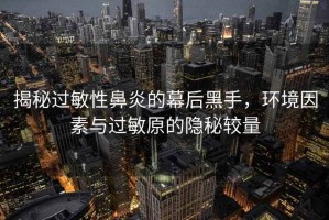 揭秘過(guò)敏性鼻炎的幕后黑手，環(huán)境因素與過(guò)敏原的隱秘較量