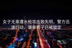 女子無(wú)辜遭水槍攻擊致失明，警方迅速行動(dòng)，肇事男子已被鎖定