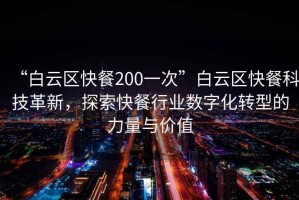“白云區快餐200一次”白云區快餐科技革新，探索快餐行業(yè)數字化轉型的力量與價(jià)值