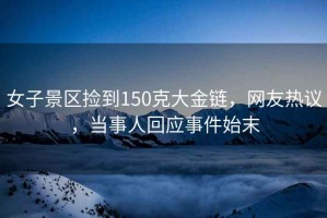 女子景區撿到150克大金鏈，網(wǎng)友熱議，當事人回應事件始末