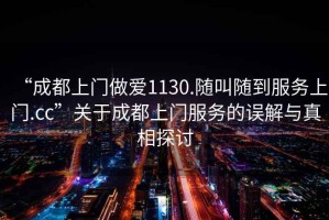 “成都上門(mén)做愛(ài)1130.隨叫隨到服務(wù)上門(mén).cc”關(guān)于成都上門(mén)服務(wù)的誤解與真相探討