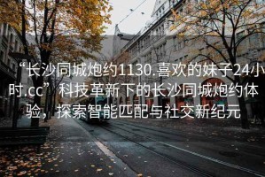 “長(cháng)沙同城炮約1130.喜歡的妹子24小時(shí).cc”科技革新下的長(cháng)沙同城炮約體驗，探索智能匹配與社交新紀元