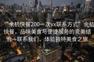 “余杭快餐200一次vx聯(lián)系方式”余杭快餐，品味美食與便捷服務(wù)的完美結合—聯(lián)系我們，體驗獨特美食之旅