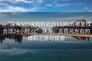 “珠海500塊錢(qián)附近約1130.去哪里找合適24小時(shí).cc”珠海，五百元左右的精彩之旅與探索