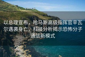 以總理宣布，哈馬斯高級指揮官辛瓦爾遇襲身亡，科技分析揭示恐怖分子通信新模式