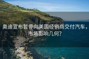 奧迪宣布暫停向美國經(jīng)銷(xiāo)商交付汽車(chē)，市場(chǎng)影響幾何？