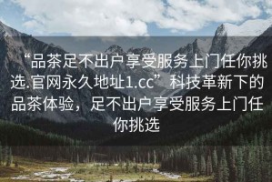“品茶足不出戶(hù)享受服務(wù)上門(mén)任你挑選.官網(wǎng)永久地址1.cc”科技革新下的品茶體驗，足不出戶(hù)享受服務(wù)上門(mén)任你挑選