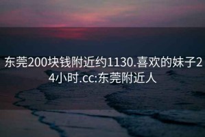 東莞200塊錢(qián)附近約1130.喜歡的妹子24小時(shí).cc:東莞附近人