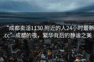 “成都賣(mài)淫1130.附近的人24小時(shí)最新.cc”成都的夜，繁華背后的靜謐之美