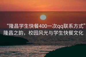 “隆昌學(xué)生快餐400一次qq聯(lián)系方式”隆昌之韻，校園風(fēng)光與學(xué)生快餐文化