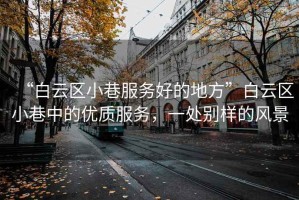 “白云區小巷服務(wù)好的地方”白云區小巷中的優(yōu)質(zhì)服務(wù)，一處別樣的風(fēng)景