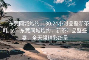 “東莞同城炮約1130.24小時(shí)品鑒新茶葉.cc”東莞同城炮約，新茶葉品鑒盛宴，全天候精彩紛呈