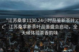 “江蘇桑拿1130.24小時(shí)品鑒新茶葉.cc”江蘇桑拿新茶葉品鑒盛會(huì )啟動(dòng)，全天候體驗茶香韻味