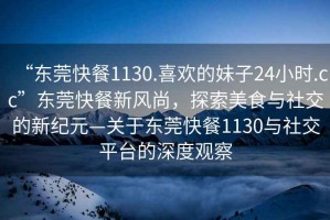 “東莞快餐1130.喜歡的妹子24小時(shí).cc”東莞快餐新風(fēng)尚，探索美食與社交的新紀元—關(guān)于東莞快餐1130與社交平臺的深度觀(guān)察
