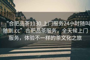 “合肥品茶1130.上門(mén)服務(wù)24小時(shí)隨叫隨到.cc”合肥品茶服務(wù)，全天候上門(mén)服務(wù)，體驗不一樣的茶文化之旅