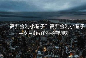 “高要金利小巷子”高要金利小巷子—歲月靜好的獨特韻味
