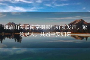 峨眉山失聯(lián)南京攝影師好友發(fā)聲，緊急尋人，共盼平安歸來(lái)