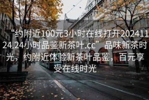 “約附近100元3小時(shí)在線(xiàn)打開(kāi)20241124.24小時(shí)品鑒新茶葉.cc”品味新茶時(shí)光，約附近體驗新茶葉品鑒，百元享受在線(xiàn)時(shí)光