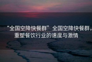 “全國空降快餐群”全國空降快餐群，重塑餐飲行業(yè)的速度與激情