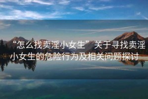 “怎么找賣(mài)淫小女生”關(guān)于尋找賣(mài)淫小女生的危險行為及相關(guān)問(wèn)題探討