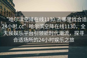 “哈爾濱空降在線(xiàn)1130.去哪里找合適24小時(shí).cc”哈爾濱空降在線(xiàn)1130，全天候娛樂(lè )平臺引領(lǐng)新時(shí)代潮流，探尋合適場(chǎng)所的24小時(shí)娛樂(lè )之旅