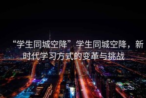 “學(xué)生同城空降”學(xué)生同城空降，新時(shí)代學(xué)習方式的變革與挑戰