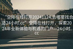 “空降在線(xiàn)打開(kāi)20241124.去哪里找合適24小時(shí).cc”空降在線(xiàn)打開(kāi)，探索2024年全新體驗與機遇的門(mén)戶(hù)—24小時(shí).cc