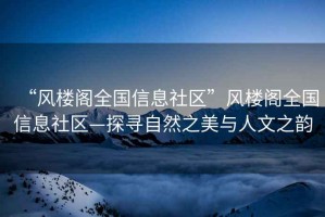 “風(fēng)樓閣全國信息社區”風(fēng)樓閣全國信息社區—探尋自然之美與人文之韻