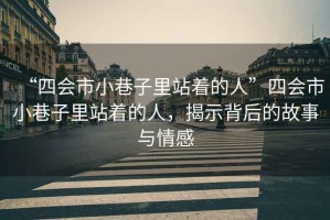 “四會(huì )市小巷子里站著(zhù)的人”四會(huì )市小巷子里站著(zhù)的人，揭示背后的故事與情感