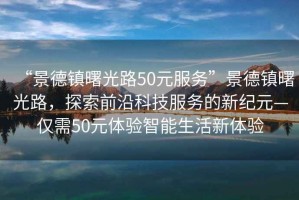 “景德鎮曙光路50元服務(wù)”景德鎮曙光路，探索前沿科技服務(wù)的新紀元—僅需50元體驗智能生活新體驗
