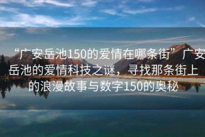 “廣安岳池150的愛(ài)情在哪條街”廣安岳池的愛(ài)情科技之謎，尋找那條街上的浪漫故事與數字150的奧秘