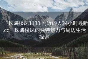 “珠海樓鳳1130.附近的人24小時(shí)最新.cc”珠海樓鳳的獨特魅力與周邊生活探索