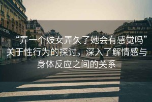 “弄一個(gè)妓女弄久了她會(huì )有感覺(jué)嗎”關(guān)于性行為的探討，深入了解情感與身體反應之間的關(guān)系