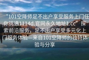“101空降師足不出戶(hù)享受服務(wù)上門(mén)任你挑選1114d.官網(wǎng)永久地址1.cc”探索前沿服務(wù)，足不出戶(hù)享受多元化上門(mén)服務(wù)體驗—來(lái)自101空降師的獨特體驗與分享