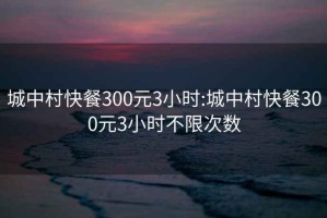 城中村快餐300元3小時(shí):城中村快餐300元3小時(shí)不限次數