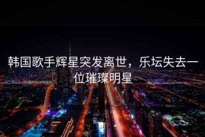 韓國歌手輝星突發(fā)離世，樂(lè )壇失去一位璀璨明星