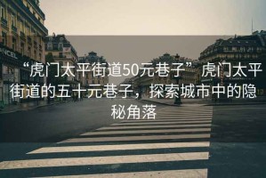 “虎門(mén)太平街道50元巷子”虎門(mén)太平街道的五十元巷子，探索城市中的隱秘角落