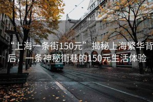 “上海一條街150元”揭秘上海繁華背后，一條神秘街巷的150元生活體驗