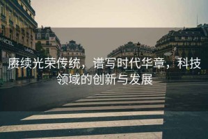 賡續光榮傳統，譜寫(xiě)時(shí)代華章，科技領(lǐng)域的創(chuàng  )新與發(fā)展