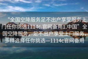 “全國空降服務(wù)足不出戶(hù)享受服務(wù)上門(mén)任你挑選1114c.官網(wǎng)備用1.中國”全國空降服務(wù)，足不出戶(hù)享受上門(mén)服務(wù)，多樣選擇任你挑選—1114c官網(wǎng)備用