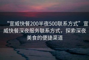 “宣威快餐200半夜500聯(lián)系方式”宣威快餐深夜服務(wù)聯(lián)系方式，探索深夜美食的便捷渠道