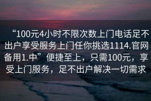 “100元4小時(shí)不限次數上門(mén)電話(huà)足不出戶(hù)享受服務(wù)上門(mén)任你挑選1114.官網(wǎng)備用1.中”便捷至上，只需100元，享受上門(mén)服務(wù)，足不出戶(hù)解決一切需求