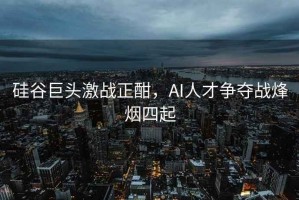 硅谷巨頭激戰正酣，AI人才爭奪戰烽煙四起