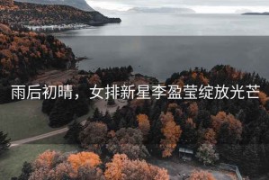 雨后初晴，女排新星李盈瑩綻放光芒