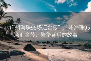 “廣州海珠95場(chǎng)匯金莎”廣州海珠95場(chǎng)匯金莎，繁華背后的故事