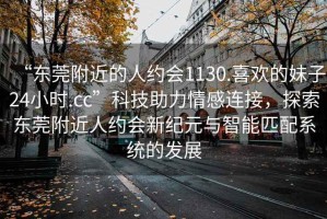 “東莞附近的人約會(huì )1130.喜歡的妹子24小時(shí).cc”科技助力情感連接，探索東莞附近人約會(huì )新紀元與智能匹配系統的發(fā)展
