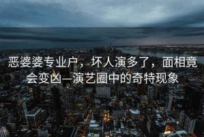 惡婆婆專(zhuān)業(yè)戶(hù)，壞人演多了，面相竟會(huì )變兇—演藝圈中的奇特現象