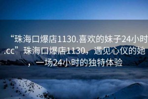 “珠?？诒?130.喜歡的妹子24小時(shí).cc”珠?？诒?130，遇見(jiàn)心儀的她，一場(chǎng)24小時(shí)的獨特體驗