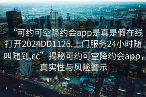“可約可空降約會(huì )app是真是假在線(xiàn)打開(kāi)2024DD1126.上門(mén)服務(wù)24小時(shí)隨叫隨到.cc”揭秘可約可空降約會(huì )app，真實(shí)性與風(fēng)險警示