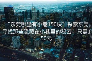 “東莞哪里有小巷150塊”探索東莞，尋找那些隱藏在小巷里的秘密，只需150元